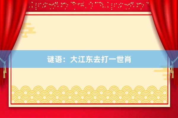 谜语：大江东去打一世肖