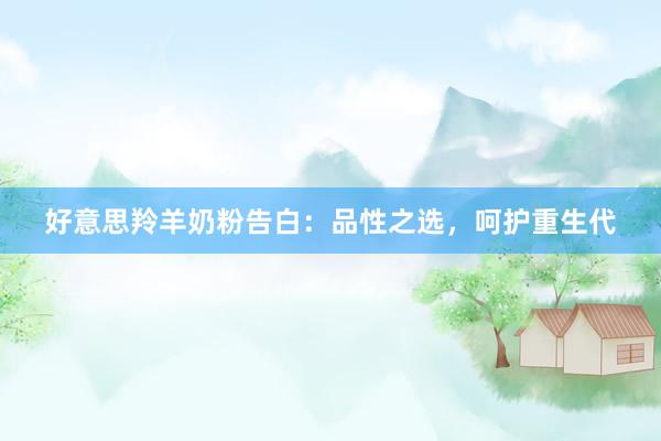 好意思羚羊奶粉告白：品性之选，呵护重生代