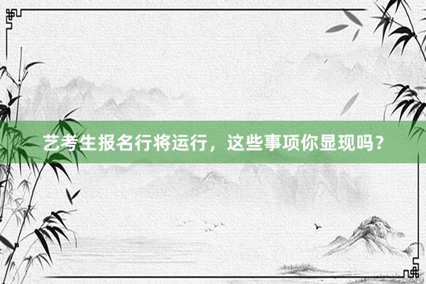 艺考生报名行将运行，这些事项你显现吗？